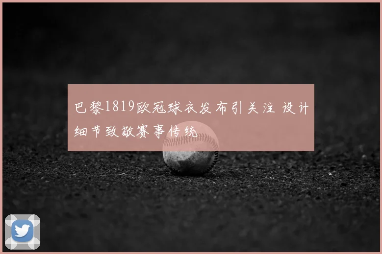 巴黎1819欧冠球衣发布引关注 设计细节致敬赛事传统