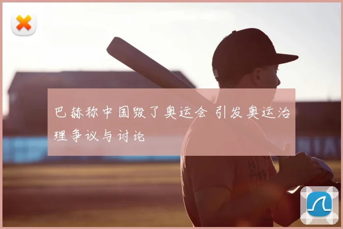 巴赫称中国毁了奥运会 引发奥运治理争议与讨论