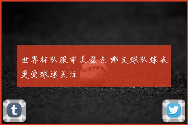 世界杯队服审美盘点 哪支球队球衣更受球迷关注