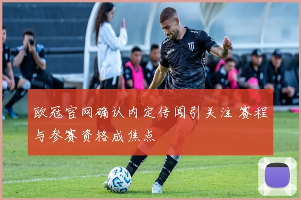 欧冠官网确认内定传闻引关注 赛程与参赛资格成焦点