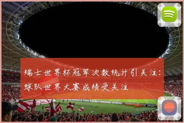 瑞士世界杯冠军次数统计引关注：球队世界大赛成绩受关注