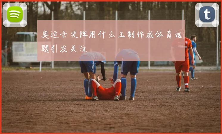 奥运会奖牌用什么玉制作成体育话题引发关注