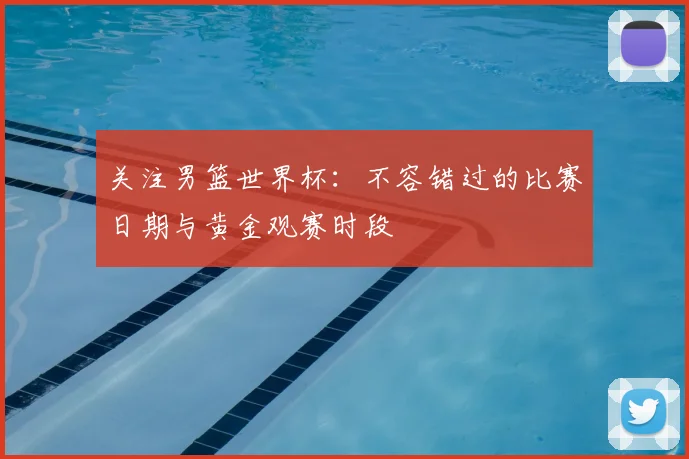 关注男篮世界杯：不容错过的比赛日期与黄金观赛时段