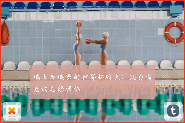 瑞士与瑞典的世界杯对决：比分背后的恩怨情仇