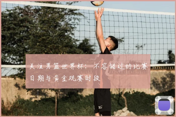 关注男篮世界杯:不容错过的比赛日期与黄金观赛时段