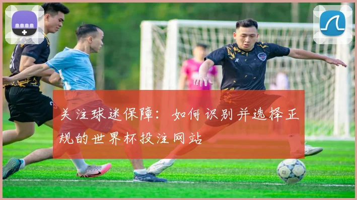 关注球迷保障:如何识别并选择正规的世界杯投注网站