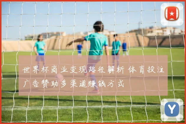 世界杯商业变现路径解析 体育投注广告赞助多渠道赚钱方式