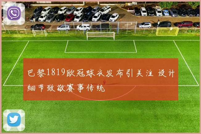 巴黎1819欧冠球衣发布引关注 设计细节致敬赛事传统