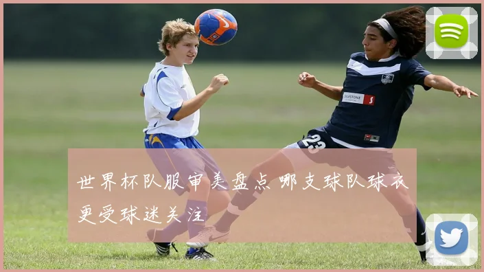 世界杯队服审美盘点 哪支球队球衣更受球迷关注