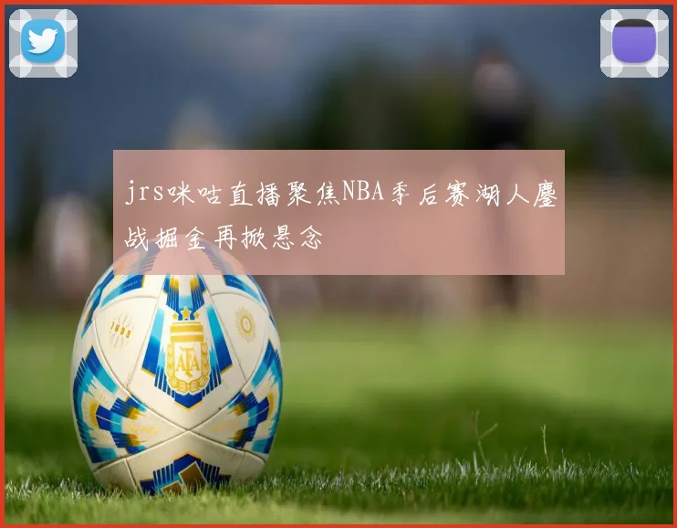 jrs咪咕直播聚焦NBA季后赛湖人鏖战掘金再掀悬念