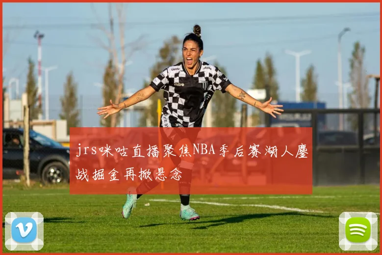 jrs咪咕直播聚焦NBA季后赛湖人鏖战掘金再掀悬念