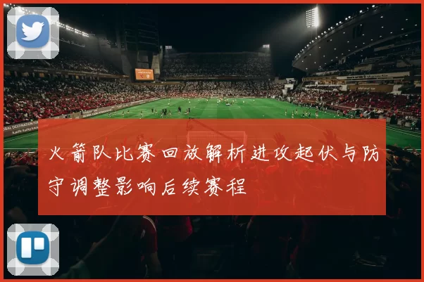 火箭队比赛回放解析进攻起伏与防守调整影响后续赛程