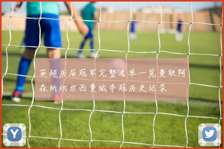 英超历届冠军完整名单一览曼联阿森纳切尔西曼城夺冠历史记录