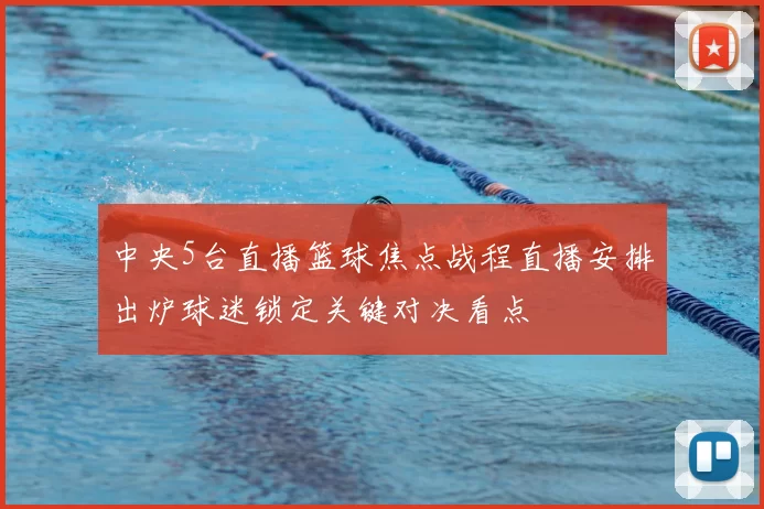 中央5台直播篮球焦点战程直播安排出炉球迷锁定关键对决看点