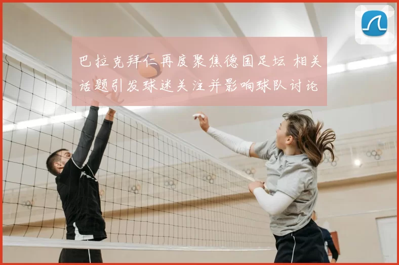 巴拉克拜仁再度聚焦德国足坛 相关话题引发球迷关注并影响球队讨论热度