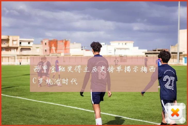 西甲金靴奖得主历史榜单揭示梅西C罗统治时代