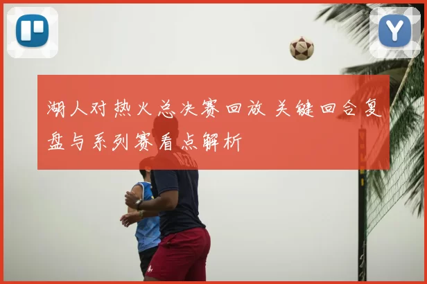 湖人对热火总决赛回放 关键回合复盘与系列赛看点解析