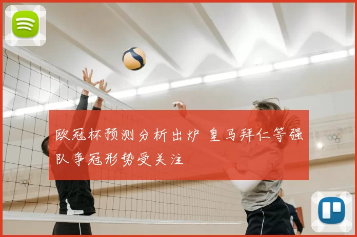 欧冠杯预测分析出炉 皇马拜仁等强队争冠形势受关注