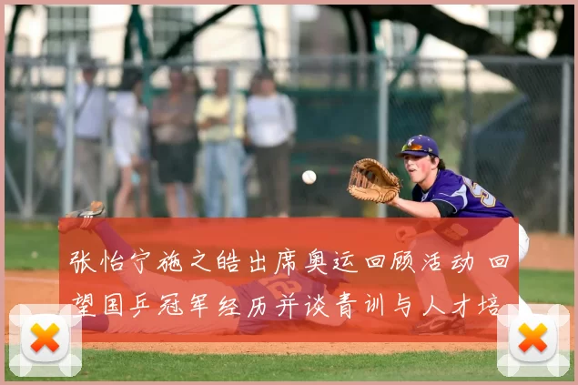 张怡宁施之皓出席奥运回顾活动 回望国乒冠军经历并谈青训与人才培养