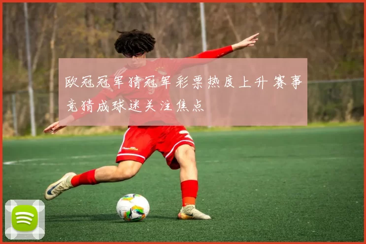 欧冠冠军猜冠军彩票热度上升 赛事竞猜成球迷关注焦点