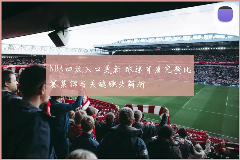 NBA回放入口更新 球迷可看完整比赛集锦与关键镜头解析