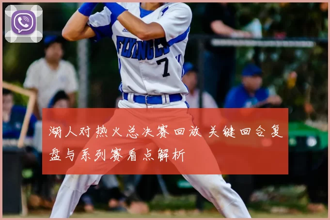 湖人对热火总决赛回放 关键回合复盘与系列赛看点解析