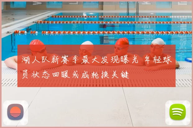 湖人队新赛季最大发现曝光 年轻球员状态回暖或成轮换关键