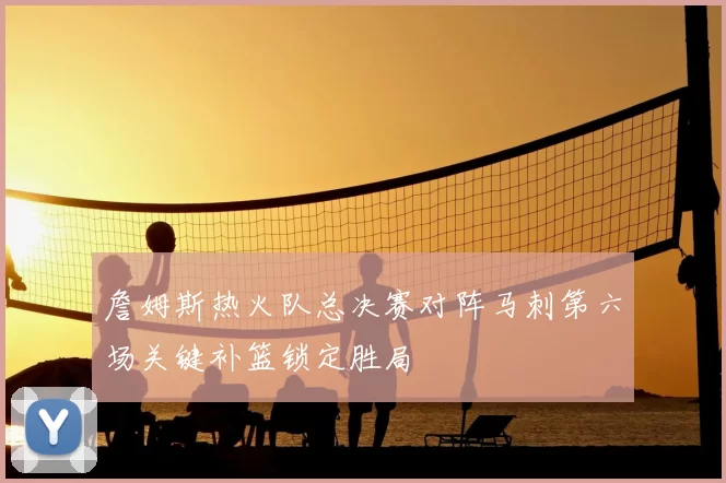 詹姆斯热火队总决赛对阵马刺第六场关键补篮锁定胜局