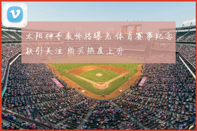 太阳神手表价格曝光 体育赛事纪念款引关注 购买热度上升