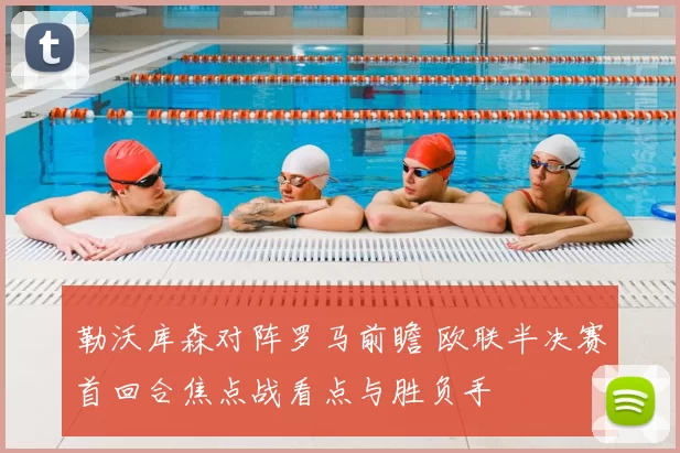 勒沃库森对阵罗马前瞻 欧联半决赛首回合焦点战看点与胜负手