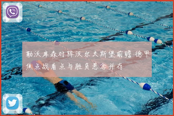 勒沃库森对阵沃尔夫斯堡前瞻 德甲焦点战看点与胜负悬念并存