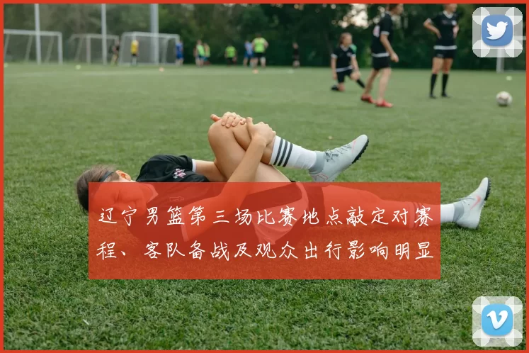 辽宁男篮第三场比赛地点敲定对赛程、客队备战及观众出行影响明显