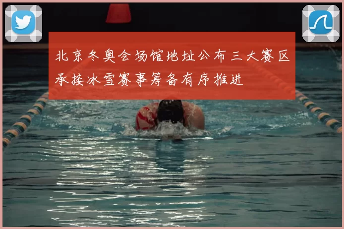 北京冬奥会场馆地址公布三大赛区承接冰雪赛事筹备有序推进