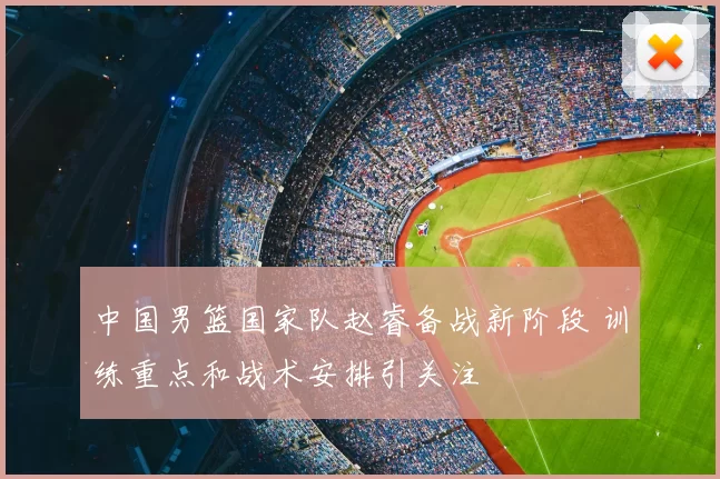 中国男篮国家队赵睿备战新阶段 训练重点和战术安排引关注