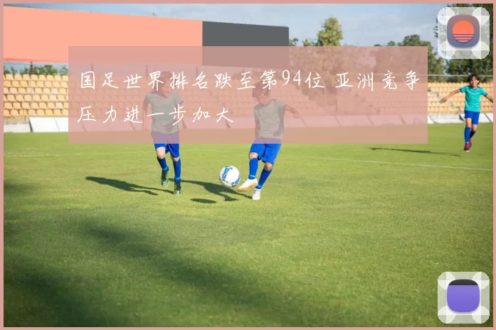 国足世界排名跌至第94位 亚洲竞争压力进一步加大