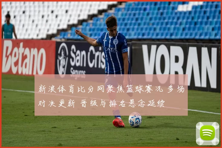 新浪体育比分网聚焦篮球赛况 多场对决更新 晋级与排名悬念延续