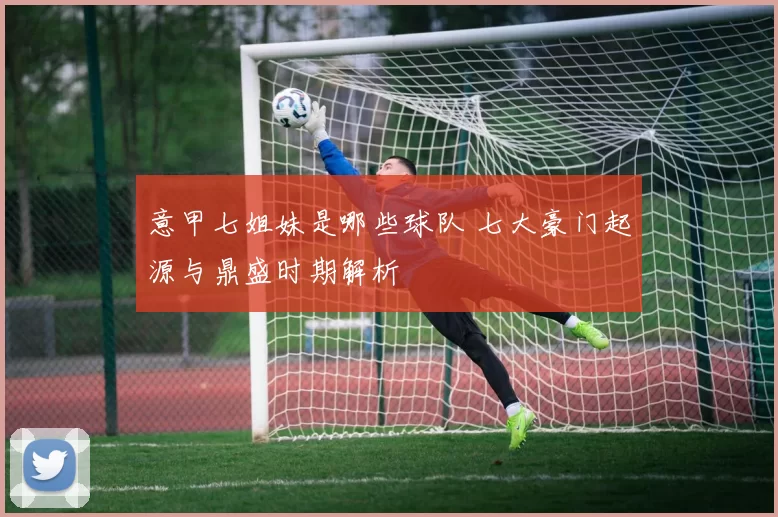 意甲七姐妹是哪些球队 七大豪门起源与鼎盛时期解析