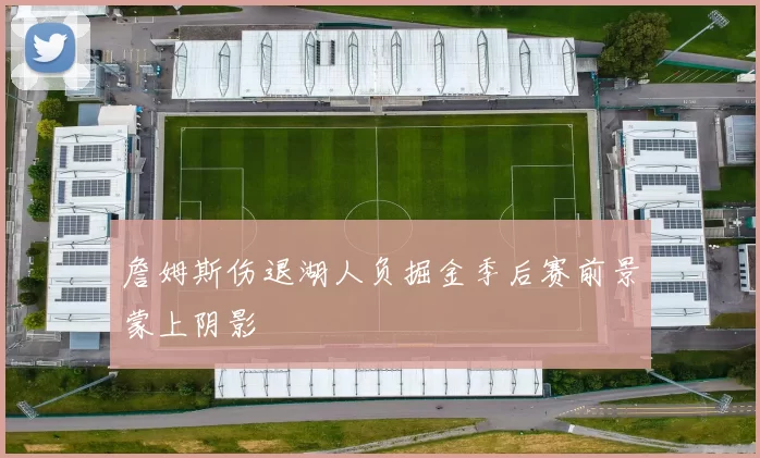 詹姆斯伤退湖人负掘金季后赛前景蒙上阴影