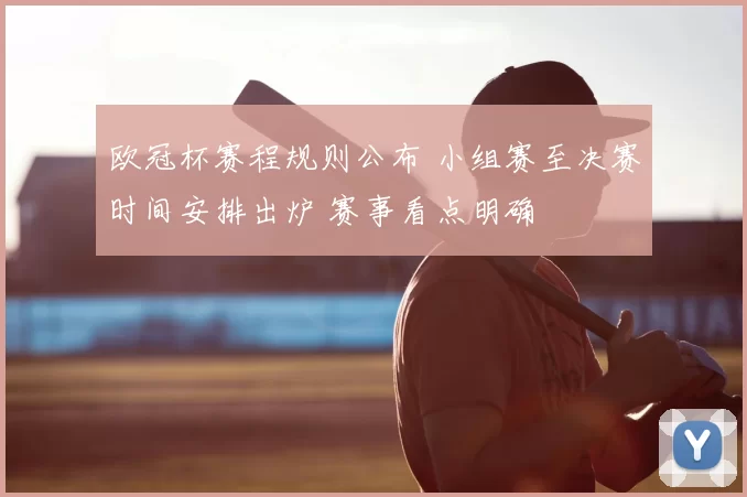 欧冠杯赛程规则公布 小组赛至决赛时间安排出炉 赛事看点明确