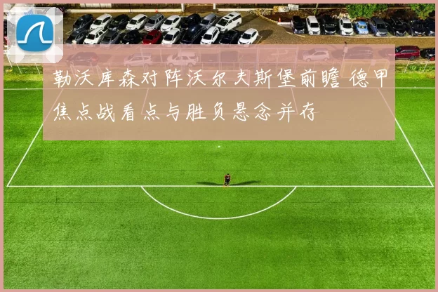 勒沃库森对阵沃尔夫斯堡前瞻 德甲焦点战看点与胜负悬念并存