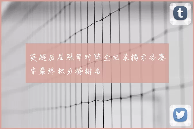 英超历届冠军对阵全记录揭示各赛季最终积分榜排名