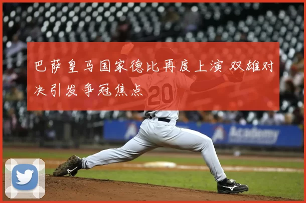 巴萨皇马国家德比再度上演 双雄对决引发争冠焦点