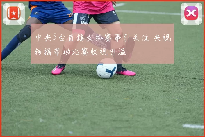 中央5台直播女排赛事引关注 央视转播带动比赛收视升温