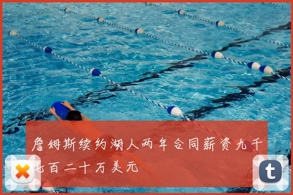 詹姆斯续约湖人两年合同薪资九千七百二十万美元