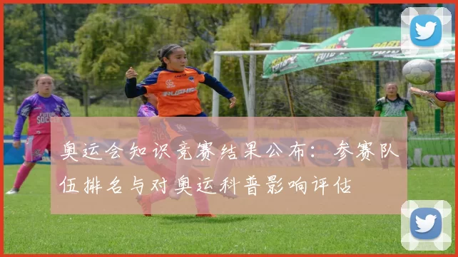 奥运会知识竞赛结果公布：参赛队伍排名与对奥运科普影响评估