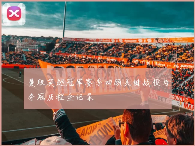 曼联英超冠军赛季回顾关键战役与夺冠历程全记录