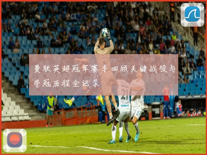曼联英超冠军赛季回顾关键战役与夺冠历程全记录