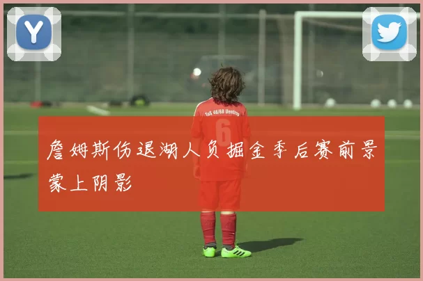 詹姆斯伤退湖人负掘金季后赛前景蒙上阴影