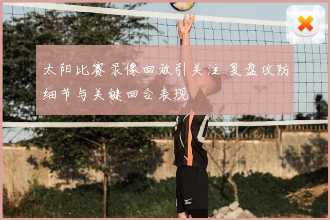 太阳比赛录像回放引关注 复盘攻防细节与关键回合表现