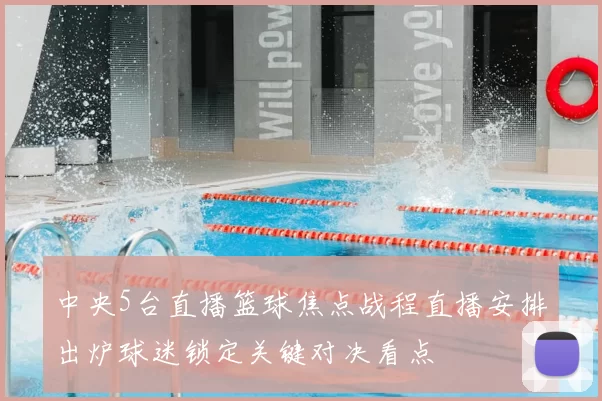 中央5台直播篮球焦点战程直播安排出炉球迷锁定关键对决看点